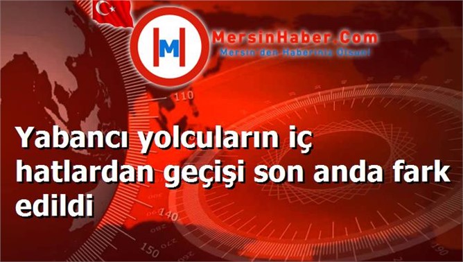 Yabancı yolcuların iç hatlardan geçişi son anda fark edildi