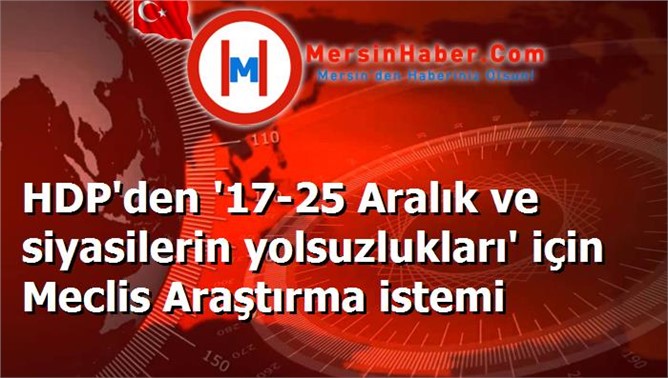 HDP'den '17-25 Aralık ve siyasilerin yolsuzlukları' için Meclis Araştırma istemi