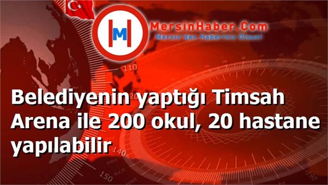 Belediyenin yaptığı Timsah Arena ile 200 okul, 20 hastane yapılabilir