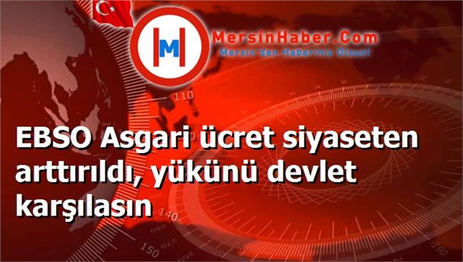 EBSO Asgari ücret siyaseten arttırıldı, yükünü devlet karşılasın