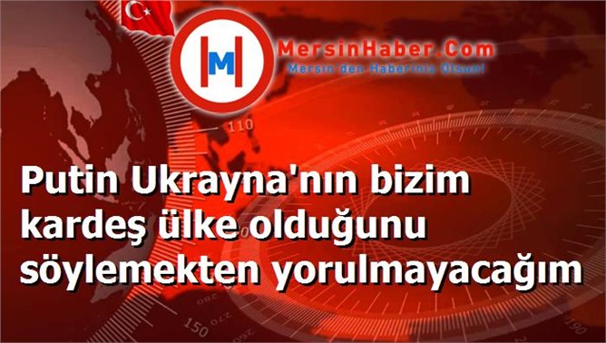 Putin Ukrayna'nın bizim kardeş ülke olduğunu söylemekten yorulmayacağım