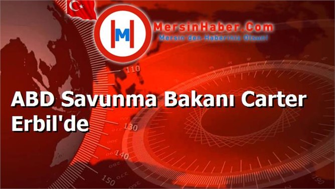 ABD Savunma Bakanı Carter Erbil'de