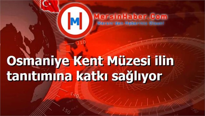 Osmaniye Kent Müzesi ilin tanıtımına katkı sağlıyor