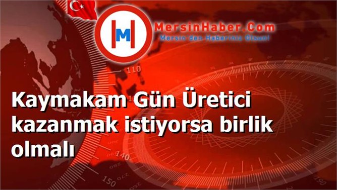 Kaymakam Gün Üretici kazanmak istiyorsa birlik olmalı