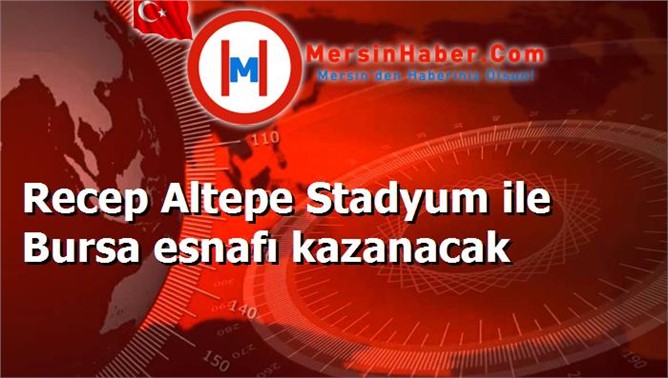 Recep Altepe Stadyum ile Bursa esnafı kazanacak