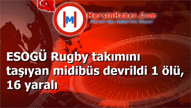 ESOGÜ Rugby takımını taşıyan midibüs devrildi 1 ölü, 16 yaralı