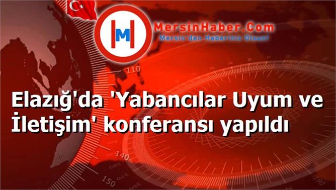 Elazığ'da 'Yabancılar Uyum ve İletişim' konferansı yapıldı