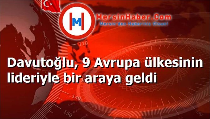 Davutoğlu, 9 Avrupa ülkesinin lideriyle bir araya geldi