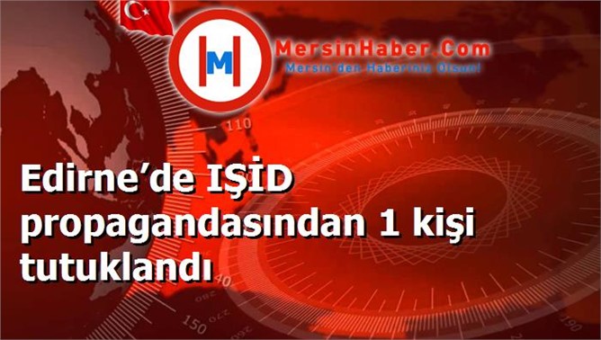 Edirne’de IŞİD propagandasından 1 kişi tutuklandı