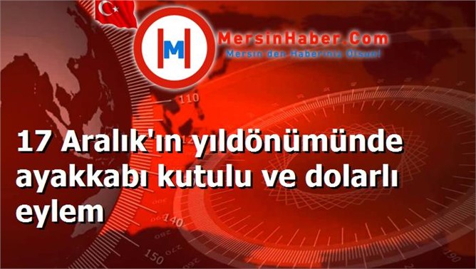 17 Aralık'ın yıldönümünde ayakkabı kutulu ve dolarlı eylem