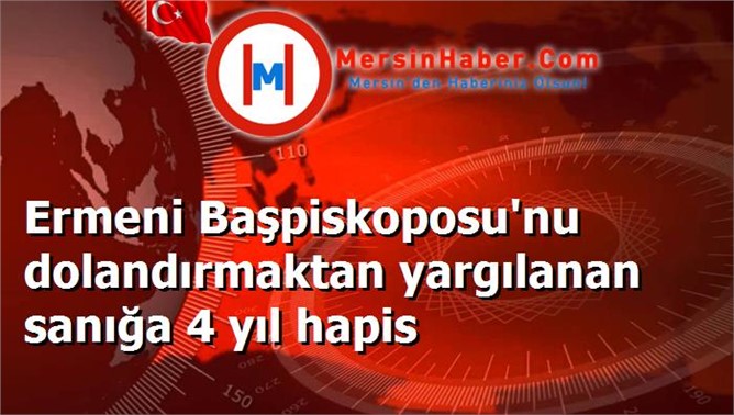 Ermeni Başpiskoposu'nu dolandırmaktan yargılanan sanığa 4 yıl hapis