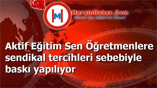 Aktif Eğitim Sen Öğretmenlere sendikal tercihleri sebebiyle baskı yapılıyor