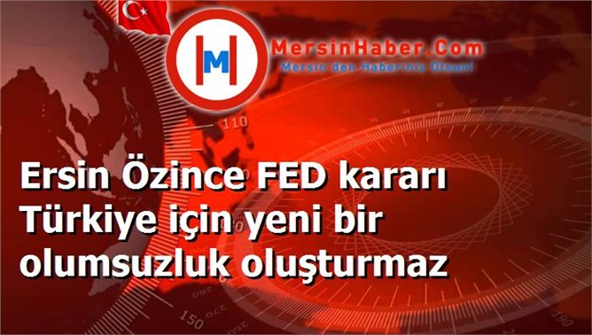 Ersin Özince FED kararı Türkiye için yeni bir olumsuzluk oluşturmaz