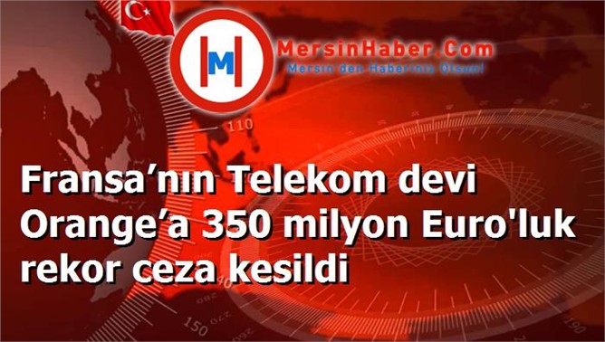 Fransa’nın Telekom devi Orange’a 350 milyon Euro'luk rekor ceza kesildi