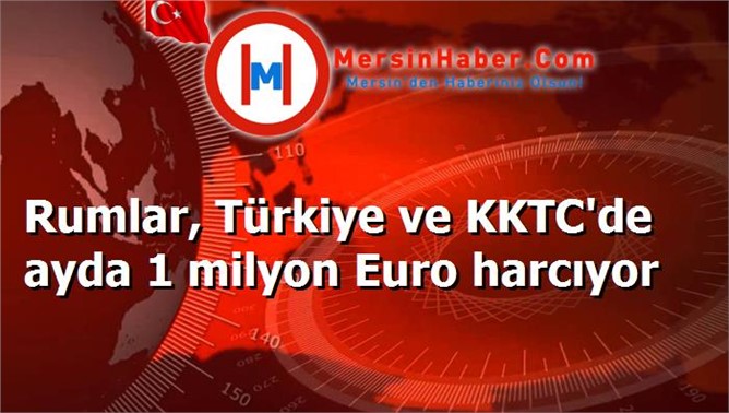 Rumlar, Türkiye ve KKTC'de ayda 1 milyon Euro harcıyor