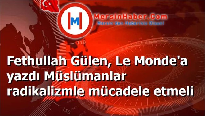 Fethullah Gülen, Le Monde'a yazdı Müslümanlar radikalizmle mücadele etmeli