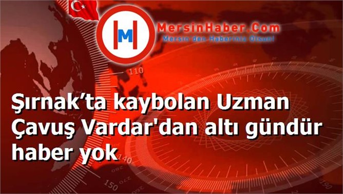 Şırnak’ta kaybolan Uzman Çavuş Vardar'dan altı gündür haber yok