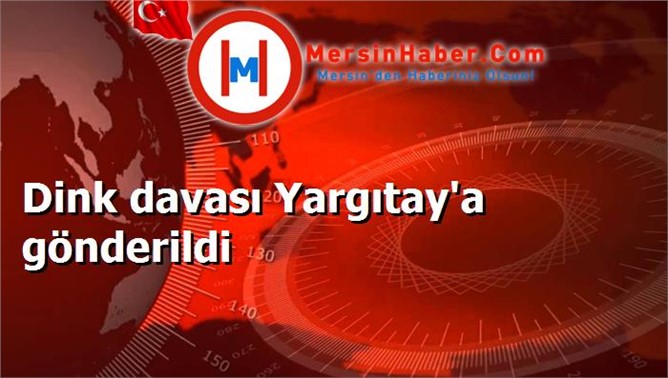 Dink davası Yargıtay'a gönderildi