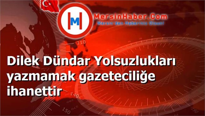 Dilek Dündar Yolsuzlukları yazmamak gazeteciliğe ihanettir