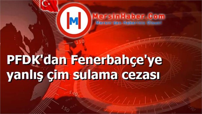 PFDK'dan Fenerbahçe'ye yanlış çim sulama cezası