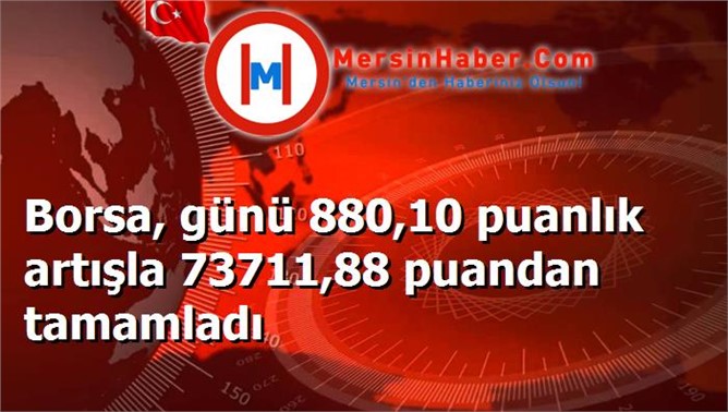 Borsa, günü 880,10 puanlık artışla 73711,88 puandan tamamladı