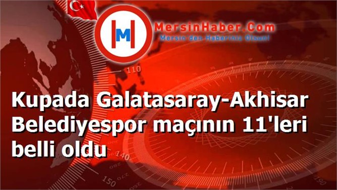 Kupada Galatasaray-Akhisar Belediyespor maçının 11'leri belli oldu