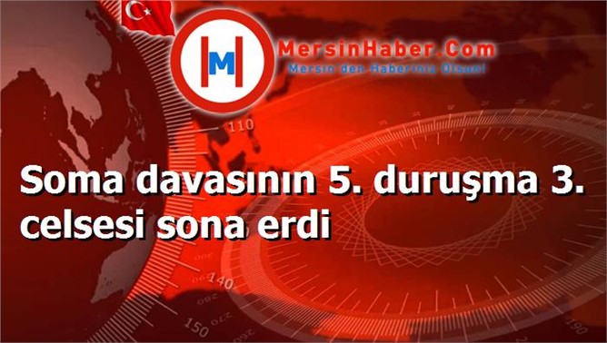 Soma davasının 5. duruşma 3. celsesi sona erdi