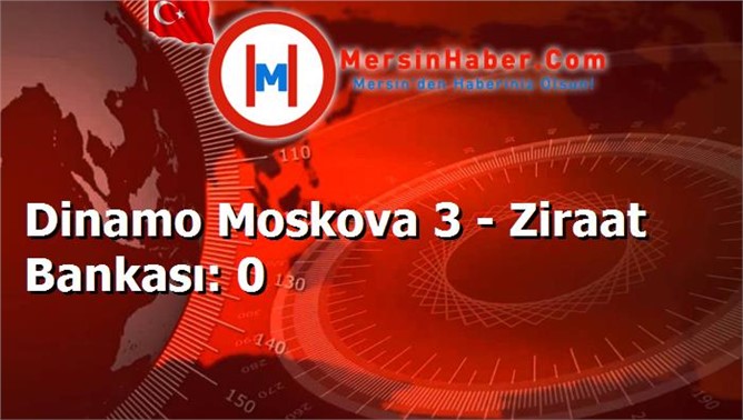 Dinamo Moskova 3 - Ziraat Bankası: 0