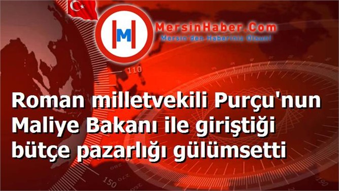 Roman milletvekili Purçu'nun Maliye Bakanı ile giriştiği bütçe pazarlığı gülümsetti