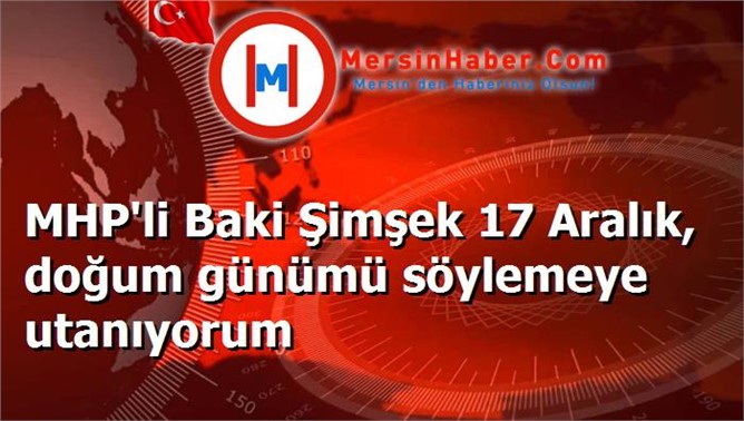 MHP'li Baki Şimşek 17 Aralık, doğum günümü söylemeye utanıyorum