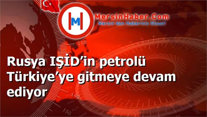 Rusya IŞİD’in petrolü Türkiye’ye gitmeye devam ediyor