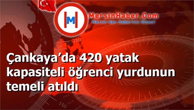 Çankaya’da 420 yatak kapasiteli öğrenci yurdunun temeli atıldı