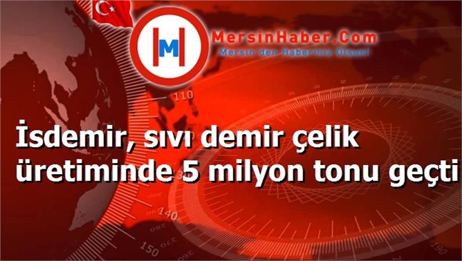 İsdemir, sıvı demir çelik üretiminde 5 milyon tonu geçti