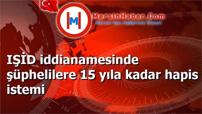 IŞİD iddianamesinde şüphelilere 15 yıla kadar hapis istemi