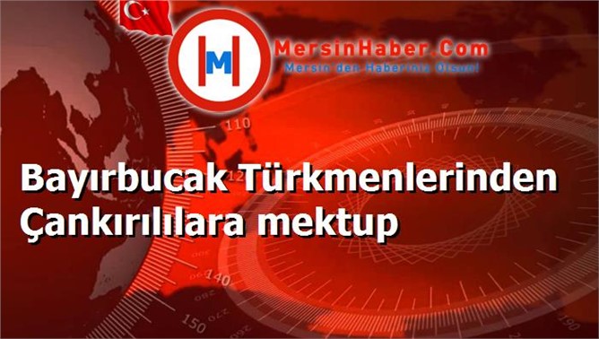 Bayırbucak Türkmenlerinden Çankırılılara mektup