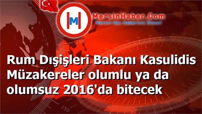 Rum Dışişleri Bakanı Kasulidis Müzakereler olumlu ya da olumsuz 2016'da bitecek