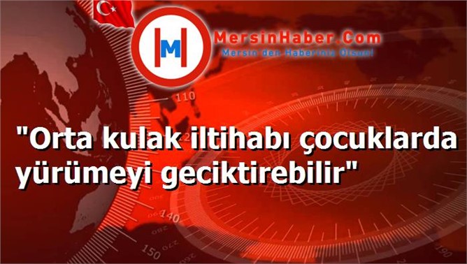 "Orta kulak iltihabı çocuklarda yürümeyi geciktirebilir"