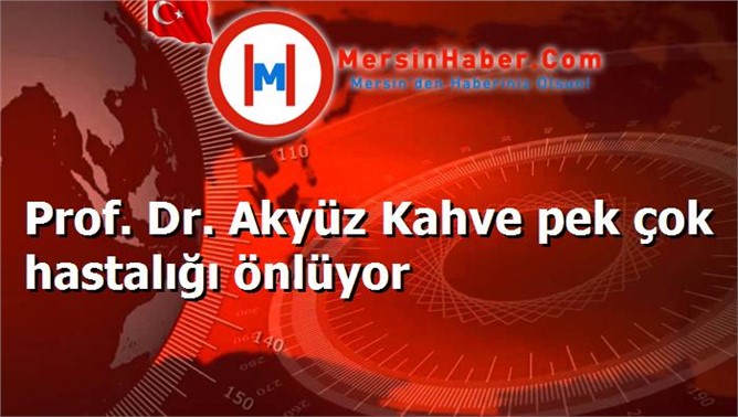 Prof. Dr. Akyüz Kahve pek çok hastalığı önlüyor