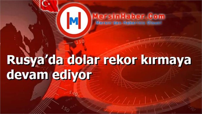 Rusya’da dolar rekor kırmaya devam ediyor