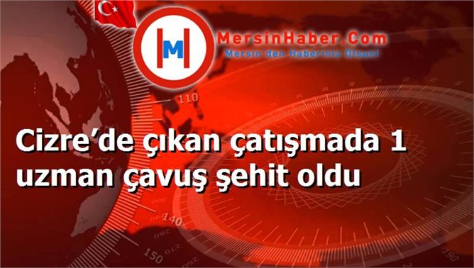 Cizre’de çıkan çatışmada 1 uzman çavuş şehit oldu