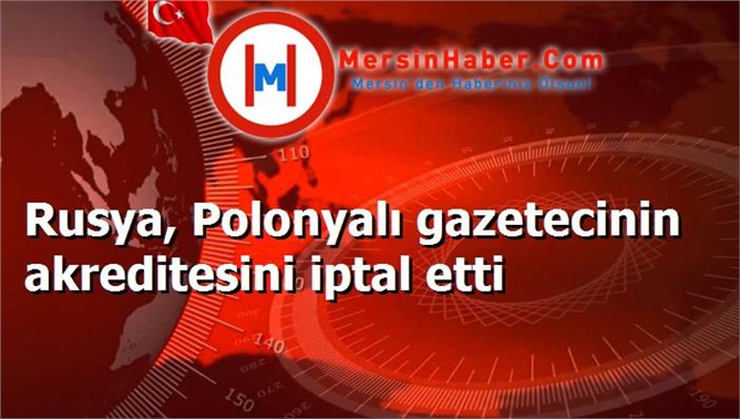 Rusya, Polonyalı gazetecinin akreditesini iptal etti