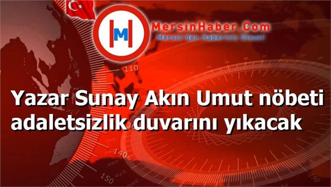 Yazar Sunay Akın Umut nöbeti adaletsizlik duvarını yıkacak