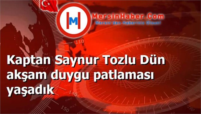 Kaptan Saynur Tozlu Dün akşam duygu patlaması yaşadık