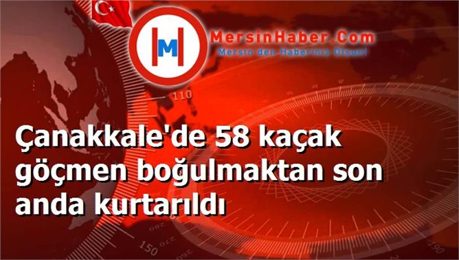 Çanakkale'de 58 kaçak göçmen boğulmaktan son anda kurtarıldı