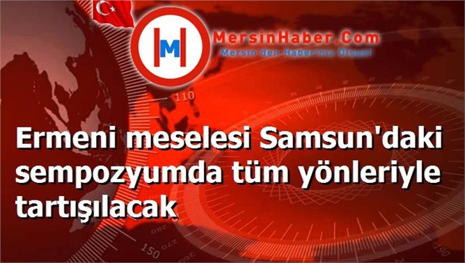 Ermeni meselesi Samsun'daki sempozyumda tüm yönleriyle tartışılacak