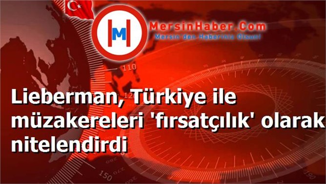 Lieberman, Türkiye ile müzakereleri 'fırsatçılık' olarak nitelendirdi