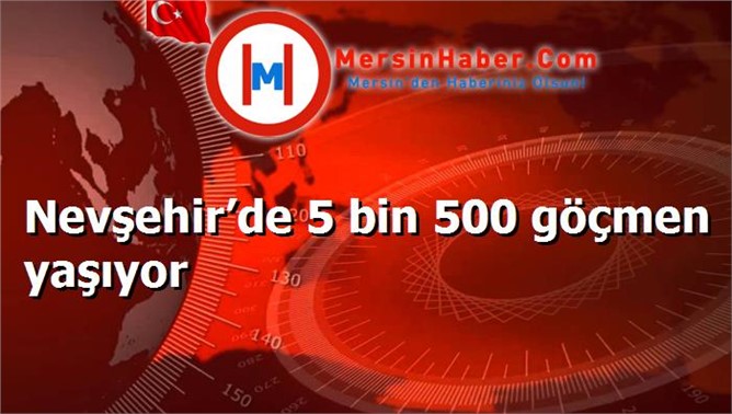 Nevşehir’de 5 bin 500 göçmen yaşıyor