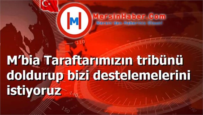 M’bia Taraftarımızın tribünü doldurup bizi destelemelerini istiyoruz