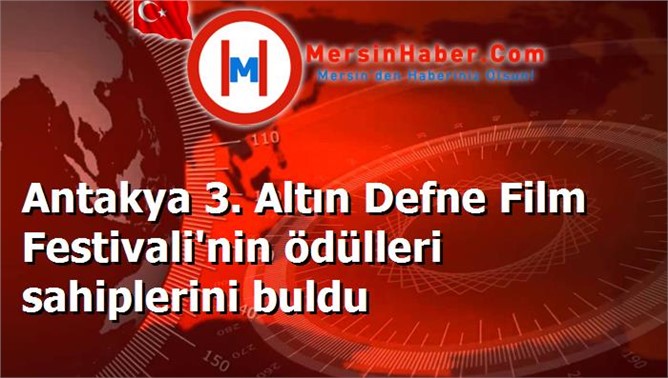 Antakya 3. Altın Defne Film Festivali'nin ödülleri sahiplerini buldu