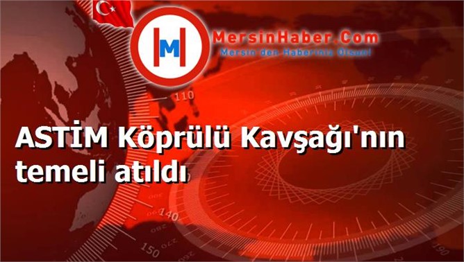 ASTİM Köprülü Kavşağı'nın temeli atıldı